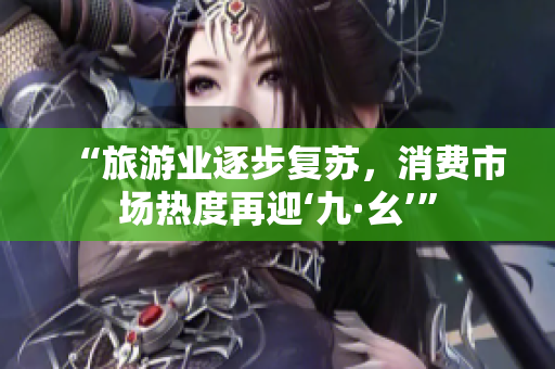 “旅游业逐步复苏，消费市场热度再迎‘九·幺’”