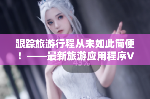 跟踪旅游行程从未如此简便！——最新旅游应用程序V9.1