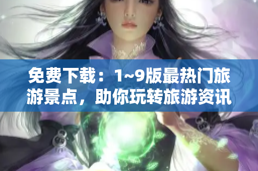 免费下载：1~9版最热门旅游景点，助你玩转旅游资讯。