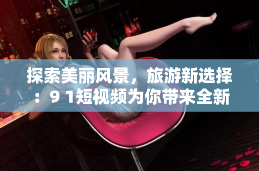 探索美丽风景，旅游新选择：9 1短视频为你带来全新旅行体验