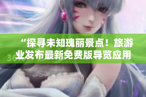 “探寻未知瑰丽景点！旅游业发布最新免费版导览应用，开启全新探索之旅”