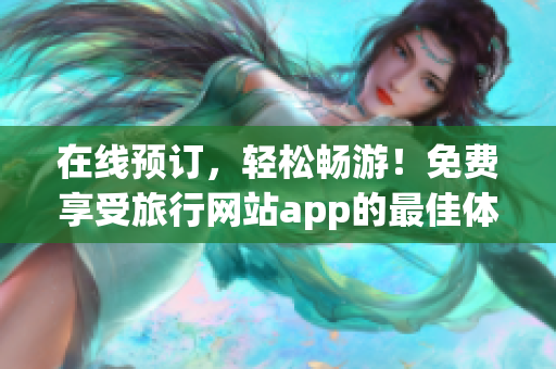 在线预订，轻松畅游！免费享受旅行网站app的最佳体验