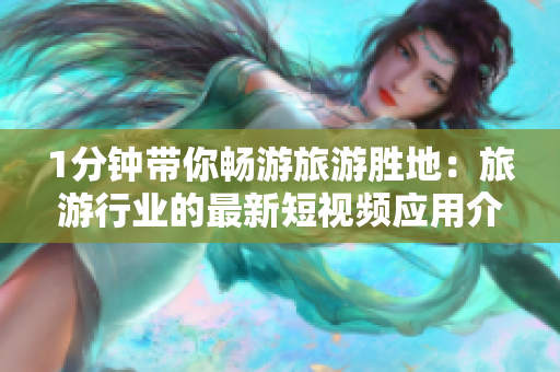 1分钟带你畅游旅游胜地：旅游行业的最新短视频应用介绍