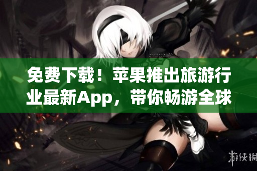 免费下载！苹果推出旅游行业最新App，带你畅游全球