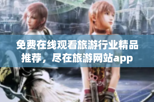 免费在线观看旅游行业精品推荐，尽在旅游网站app