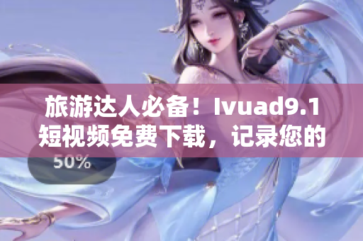 旅游达人必备！Ivuad9.1短视频免费下载，记录您的旅行趣事！