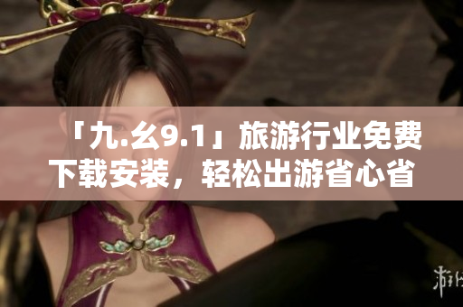 「九.幺9.1」旅游行业免费下载安装，轻松出游省心省钱！