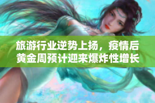 旅游行业逆势上扬，疫情后黄金周预计迎来爆炸性增长！