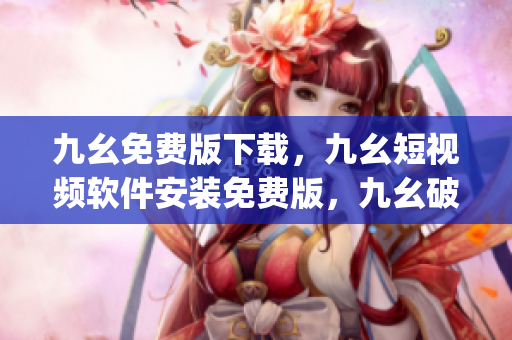 九幺免费版下载，九幺短视频软件安装免费版，九幺破解下载键接，九幺软件下载安装，九幺下载----1Zeub0yd989R