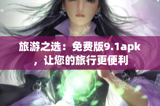 旅游之选：免费版9.1apk，让您的旅行更便利