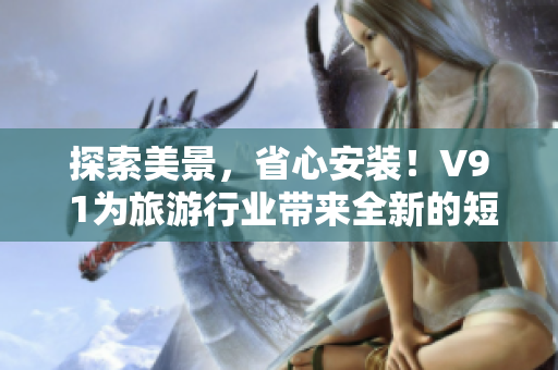 探索美景，省心安装！V9 1为旅游行业带来全新的短视频素材