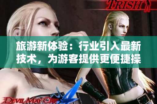 旅游新体验：行业引入最新技术，为游客提供更便捷操作和更高效服务