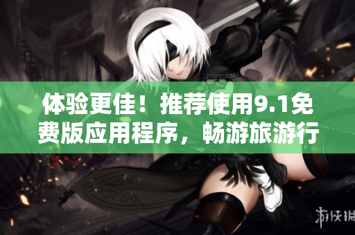 体验更佳！推荐使用9.1免费版应用程序，畅游旅游行业