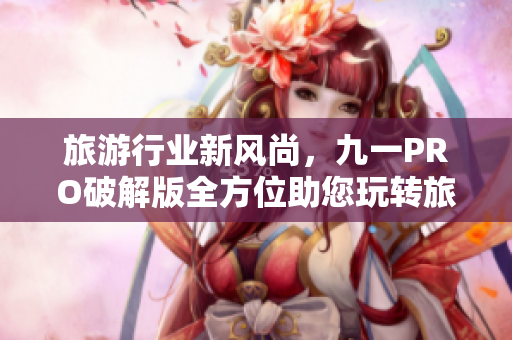 旅游行业新风尚，九一PRO破解版全方位助您玩转旅行！