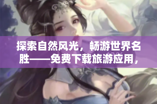 探索自然风光，畅游世界名胜——免费下载旅游应用，亲身体验旅游乐趣！