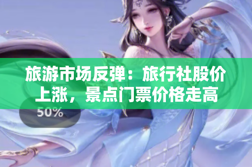 旅游市场反弹：旅行社股价上涨，景点门票价格走高