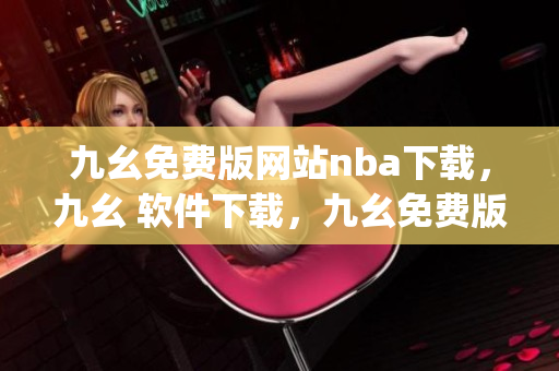 九幺免费版网站nba下载，九幺 软件下载，九幺免费版下载，九幺短视频软件安装免费版，九幺破解下载键接----YVBFnngzCE5I