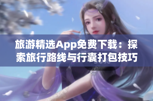 旅游精选App免费下载：探索旅行路线与行囊打包技巧