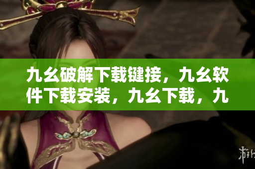 九幺破解下载键接，九幺软件下载安装，九幺下载，九幺免费版下载安装，九幺免费版网站nba----verImiu3AmHw
