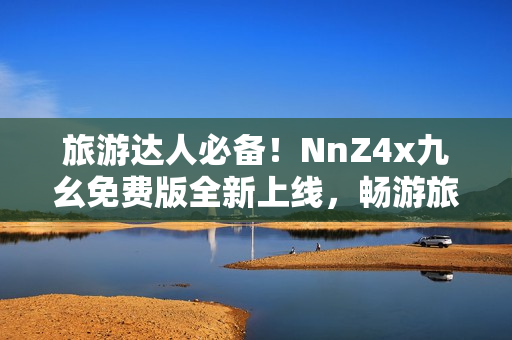 旅游达人必备！NnZ4x九幺免费版全新上线，畅游旅途从容更自由