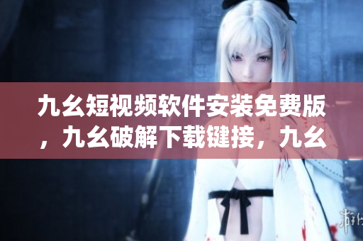 九幺短视频软件安装免费版，九幺破解下载键接，九幺软件下载安装，九幺下载，九幺免费版下载安装----tU6njJODXezj