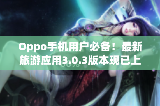Oppo手机用户必备！最新旅游应用3.0.3版本现已上线