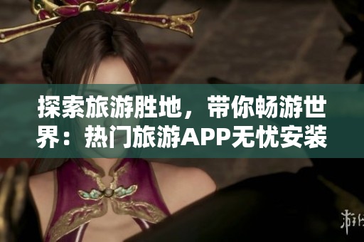 探索旅游胜地，带你畅游世界：热门旅游APP无忧安装指南