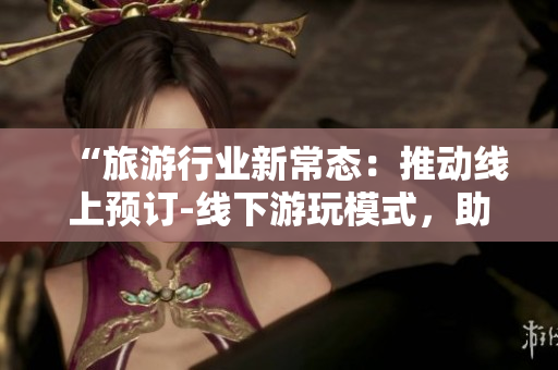 “旅游行业新常态：推动线上预订-线下游玩模式，助力行业复苏”
