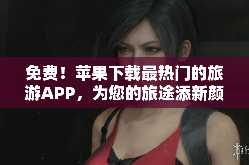 免费！苹果下载最热门的旅游APP，为您的旅途添新颜