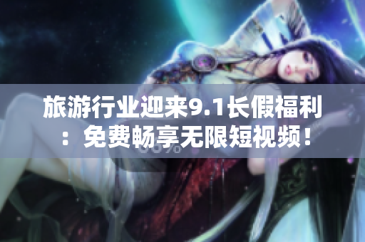 旅游行业迎来9.1长假福利：免费畅享无限短视频！