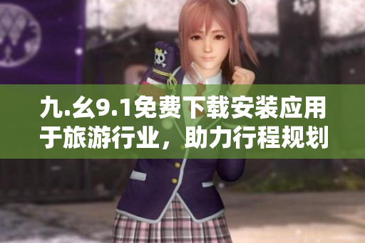 九.幺9.1免费下载安装应用于旅游行业，助力行程规划