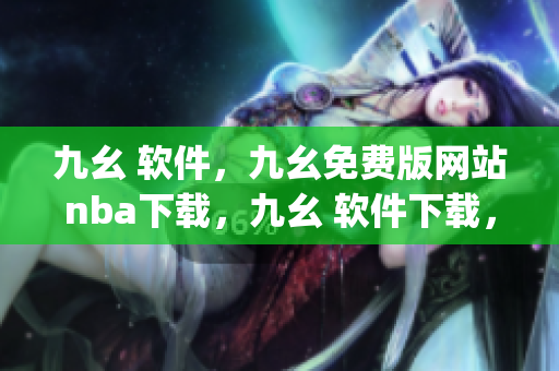 九幺 软件，九幺免费版网站nba下载，九幺 软件下载，九幺免费版下载，九幺短视频软件安装免费版----Xpvf1ZyTEcWP
