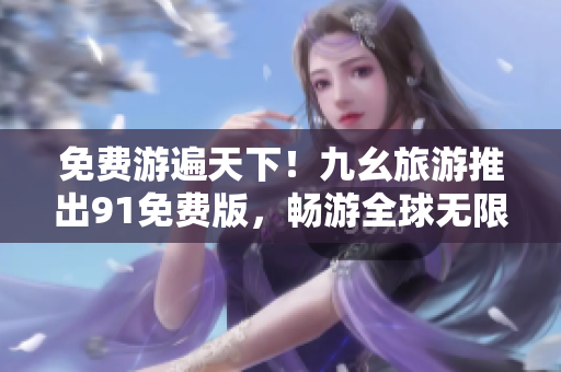 免费游遍天下！九幺旅游推出91免费版，畅游全球无限制