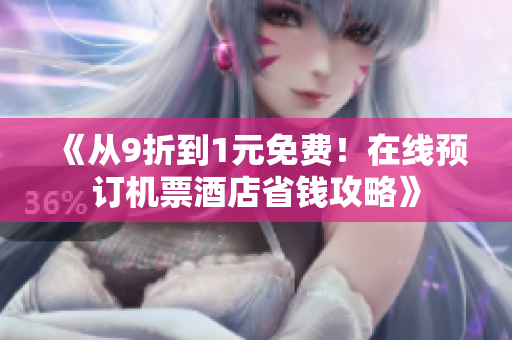《从9折到1元免费！在线预订机票酒店省钱攻略》