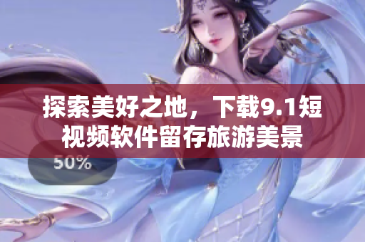 探索美好之地，下载9.1短视频软件留存旅游美景