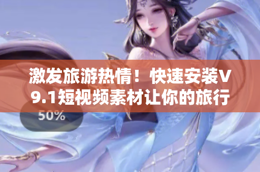 激发旅游热情！快速安装V9.1短视频素材让你的旅行攻略充满活力！