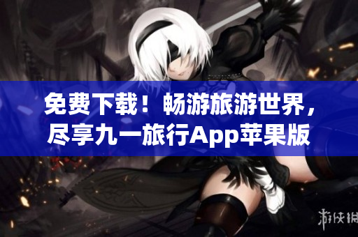 免费下载！畅游旅游世界，尽享九一旅行App苹果版