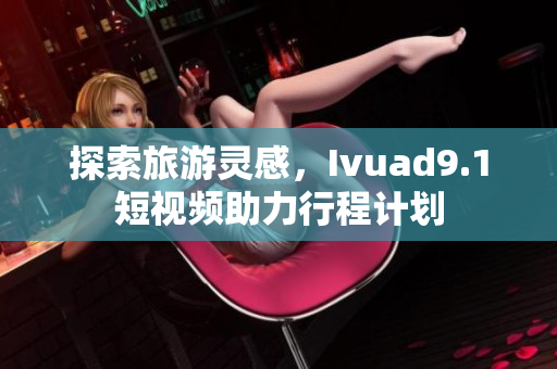 探索旅游灵感，Ivuad9.1短视频助力行程计划