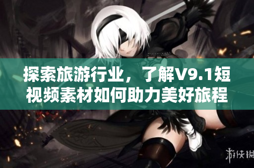 探索旅游行业，了解V9.1短视频素材如何助力美好旅程！