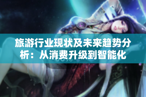 旅游行业现状及未来趋势分析：从消费升级到智能化