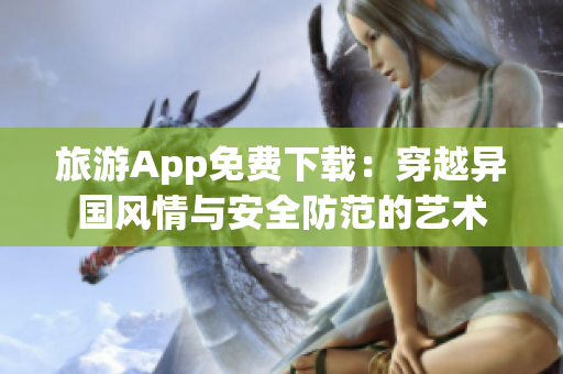 旅游App免费下载：穿越异国风情与安全防范的艺术