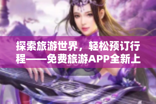 探索旅游世界，轻松预订行程——免费旅游APP全新上线