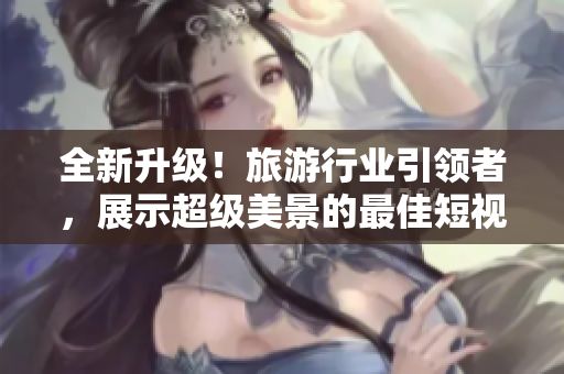 全新升级！旅游行业引领者，展示超级美景的最佳短视频素材v9.1上线