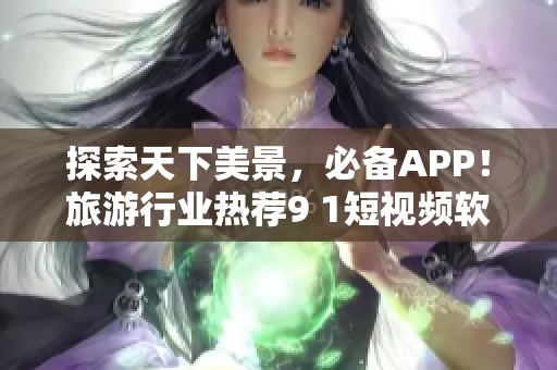 探索天下美景，必备APP！旅游行业热荐9 1短视频软件