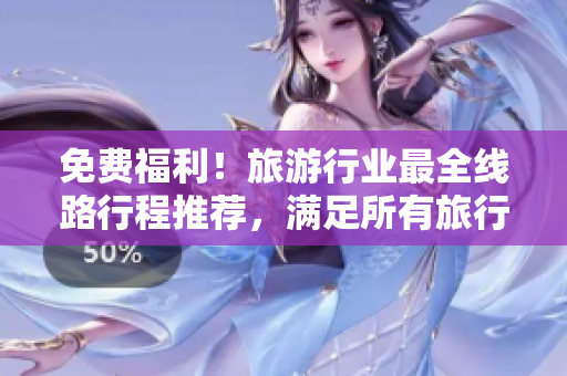 免费福利！旅游行业最全线路行程推荐，满足所有旅行爱好者的需求！