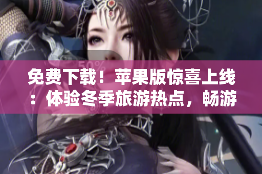 免费下载！苹果版惊喜上线：体验冬季旅游热点，畅游大自然