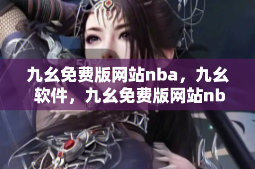 九幺免费版网站nba，九幺 软件，九幺免费版网站nba下载，九幺 软件下载，九幺免费版下载----H0lu48Ea8ZxB