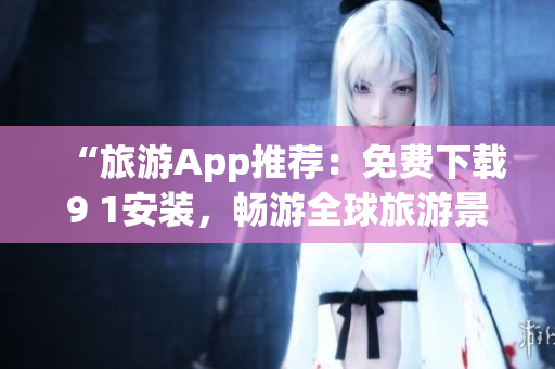 “旅游App推荐：免费下载9 1安装，畅游全球旅游景点”