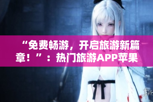 “免费畅游，开启旅游新篇章！”：热门旅游APP苹果版限时免费！