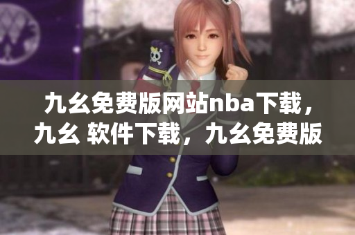 九幺免费版网站nba下载，九幺 软件下载，九幺免费版下载，九幺短视频软件安装免费版，九幺破解下载键接----i2FWRDRbCgWl